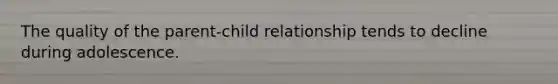 The quality of the parent-child relationship tends to decline during adolescence.