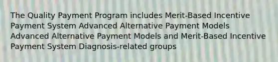 The Quality Payment Program includes Merit-Based Incentive Payment System Advanced Alternative Payment Models Advanced Alternative Payment Models and Merit-Based Incentive Payment System Diagnosis-related groups