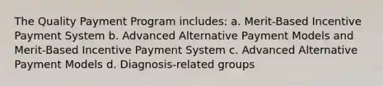 The Quality Payment Program includes: a. Merit-Based Incentive Payment System b. Advanced Alternative Payment Models and Merit-Based Incentive Payment System c. Advanced Alternative Payment Models d. Diagnosis-related groups