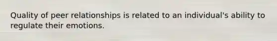 Quality of peer relationships is related to an individual's ability to regulate their emotions.