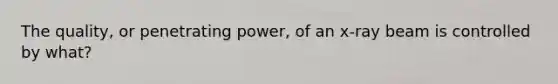 The quality, or penetrating power, of an x-ray beam is controlled by what?