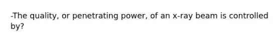 -The quality, or penetrating power, of an x-ray beam is controlled by?