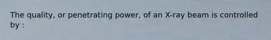 The quality, or penetrating power, of an X-ray beam is controlled by :
