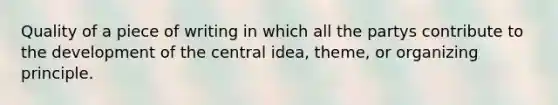 Quality of a piece of writing in which all the partys contribute to the development of the central idea, theme, or organizing principle.