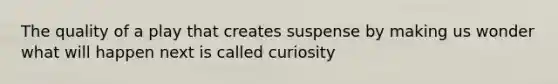 The quality of a play that creates suspense by making us wonder what will happen next is called curiosity