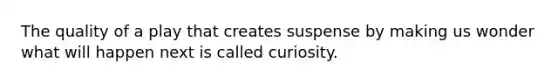 The quality of a play that creates suspense by making us wonder what will happen next is called curiosity.