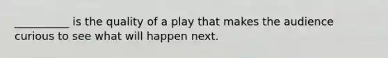 __________ is the quality of a play that makes the audience curious to see what will happen next.