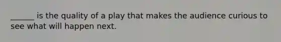______ is the quality of a play that makes the audience curious to see what will happen next.