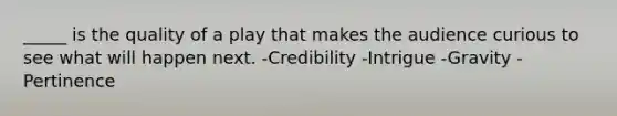 _____ is the quality of a play that makes the audience curious to see what will happen next. -Credibility -Intrigue -Gravity -Pertinence