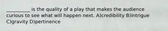 __________ is the quality of a play that makes the audience curious to see what will happen next. A)credibility B)intrigue C)gravity D)pertinence