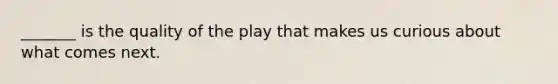 _______ is the quality of the play that makes us curious about what comes next.