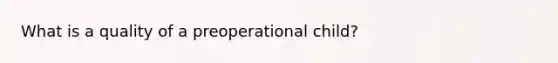 What is a quality of a preoperational child?