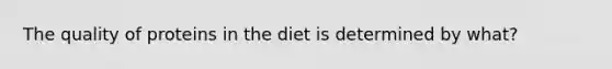 The quality of proteins in the diet is determined by what?