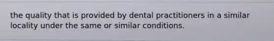 the quality that is provided by dental practitioners in a similar locality under the same or similar conditions.