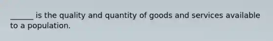 ______ is the quality and quantity of goods and services available to a population.