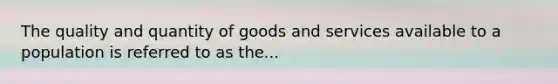 The quality and quantity of goods and services available to a population is referred to as the...