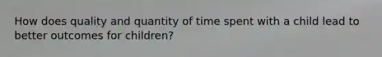 How does quality and quantity of time spent with a child lead to better outcomes for children?