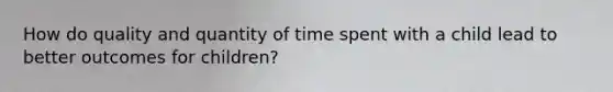 How do quality and quantity of time spent with a child lead to better outcomes for children?