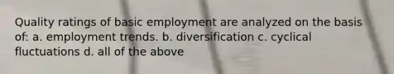 Quality ratings of basic employment are analyzed on the basis of: a. employment trends. b. diversification c. cyclical fluctuations d. all of the above