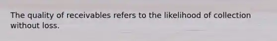 The quality of receivables refers to the likelihood of collection without loss.