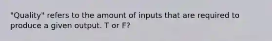 "Quality" refers to the amount of inputs that are required to produce a given output. T or F?