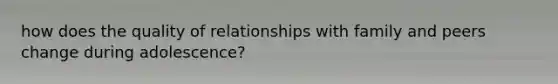 how does the quality of relationships with family and peers change during adolescence?