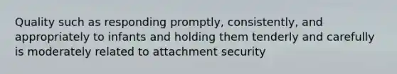 Quality such as responding promptly, consistently, and appropriately to infants and holding them tenderly and carefully is moderately related to attachment security