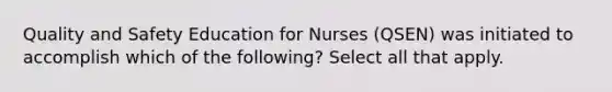 Quality and Safety Education for Nurses (QSEN) was initiated to accomplish which of the following? Select all that apply.