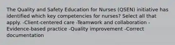 The Quality and Safety Education for Nurses (QSEN) initiative has identified which key competencies for nurses? Select all that apply. -Client-centered care -Teamwork and collaboration -Evidence-based practice -Quality improvement -Correct documentation