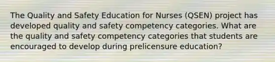 The Quality and Safety Education for Nurses (QSEN) project has developed quality and safety competency categories. What are the quality and safety competency categories that students are encouraged to develop during prelicensure education?