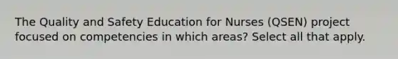 The Quality and Safety Education for Nurses (QSEN) project focused on competencies in which areas? Select all that apply.