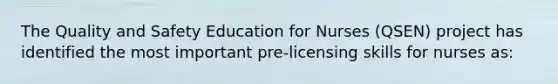 The Quality and Safety Education for Nurses (QSEN) project has identified the most important pre-licensing skills for nurses as: