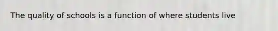 The quality of schools is a function of where students live