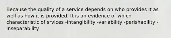 Because the quality of a service depends on who provides it as well as how it is provided. It is an evidence of which characteristic of srvices -intangibility -variability -perishability -inseparability