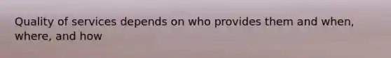 Quality of services depends on who provides them and when, where, and how