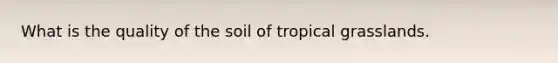 What is the quality of the soil of tropical grasslands.