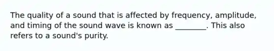 The quality of a sound that is affected by frequency, amplitude, and timing of the sound wave is known as ________. This also refers to a sound's purity.
