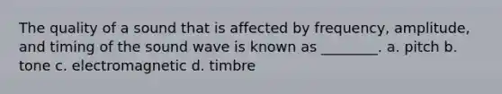 The quality of a sound that is affected by frequency, amplitude, and timing of the sound wave is known as ________. a. pitch b. tone c. electromagnetic d. timbre