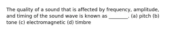 The quality of a sound that is affected by frequency, amplitude, and timing of the sound wave is known as ________. (a) pitch (b) tone (c) electromagnetic (d) timbre