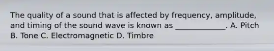 The quality of a sound that is affected by frequency, amplitude, and timing of the sound wave is known as _____________. A. Pitch B. Tone C. Electromagnetic D. Timbre