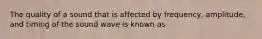 The quality of a sound that is affected by frequency, amplitude, and timing of the sound wave is known as