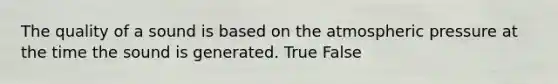 The quality of a sound is based on the atmospheric pressure at the time the sound is generated. True False