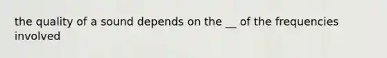 the quality of a sound depends on the __ of the frequencies involved