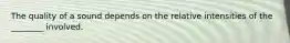 The quality of a sound depends on the relative intensities of the ________ involved.