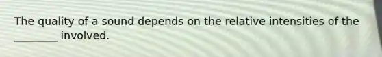 The quality of a sound depends on the relative intensities of the ________ involved.