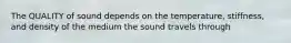 The QUALITY of sound depends on the temperature, stiffness, and density of the medium the sound travels through