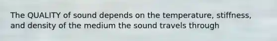 The QUALITY of sound depends on the temperature, stiffness, and density of the medium the sound travels through