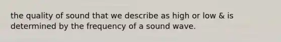 the quality of sound that we describe as high or low & is determined by the frequency of a sound wave.