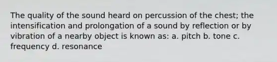 The quality of the sound heard on percussion of the chest; the intensification and prolongation of a sound by reflection or by vibration of a nearby object is known as: a. pitch b. tone c. frequency d. resonance