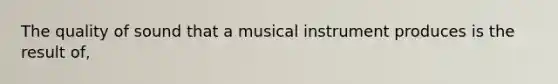 The quality of sound that a musical instrument produces is the result of,